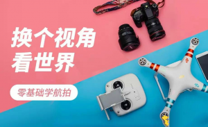 【视频教程】零基础学航拍 换个视角看世界！无人机航拍入门基础课程