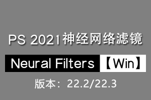 【PS滤镜】PS神经网络滤镜 Neural Filters 安装包 支持PS 2021 (22.2和22.3)版本 Win系统