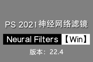 【PS滤镜】PS神经网络滤镜 Neural Filters 安装包 支持PS 2021 22.4版本 Win系统