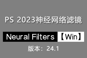 【PS滤镜】PS神经网络滤镜 Neural Filters 安装包 支持PS 2023 24.1版本 Win系统